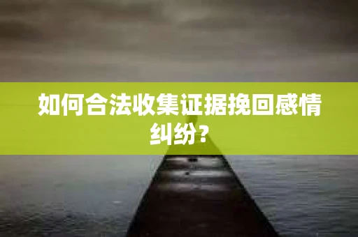 如何合法收集证据挽回感情纠纷? 如何合法收集证据挽回感情纠纷?