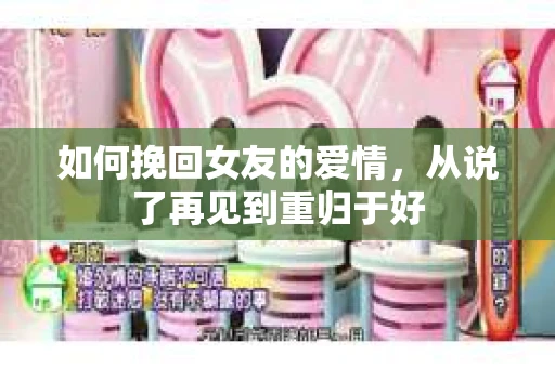 如何挽回女友的爱情，从说了再见到重归于好