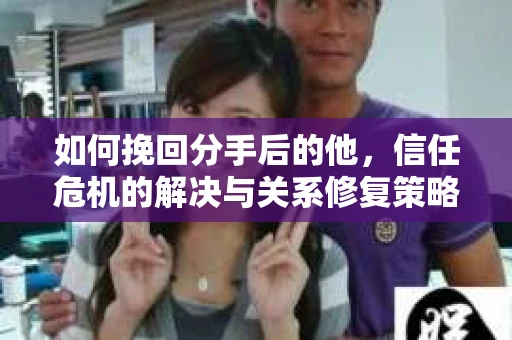 如何挽回分手后的他，信任危机的解决与关系修复策略