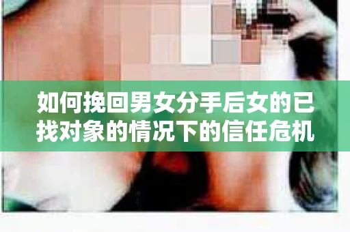 如何挽回男女分手后女的已找对象的情况下的信任危机？