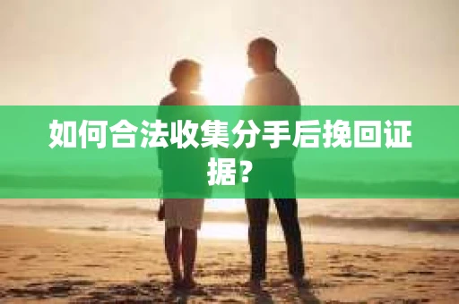 如何合法收集分手后挽回证据？