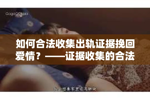 如何合法收集出轨证据挽回爱情?——证据收集的合法性与有效性解析 如何合法收集出轨证据挽回爱情?——证据收集的合法性与有效性解析