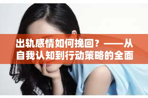 出轨感情如何挽回？——从自我认知到行动策略的全面解析
