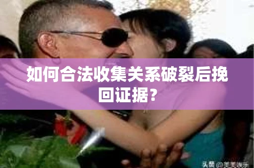 如何合法收集关系破裂后挽回证据？