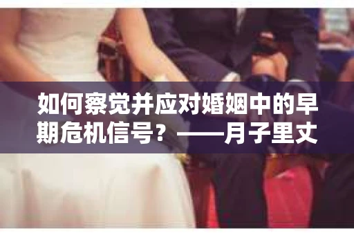 如何察觉并应对婚姻中的早期危机信号?——月子里丈夫出轨后的挽回策略 如何察觉并应对婚姻中的早期危机信号?——月子里丈夫出轨后的挽回策略
