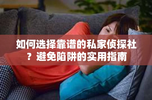 如何选择靠谱的私家侦探社？避免陷阱的实用指南