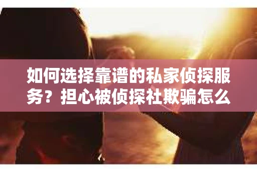 如何选择靠谱的私家侦探服务？担心被侦探社欺骗怎么办？