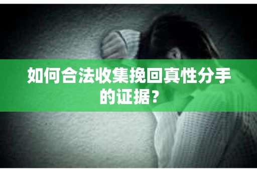 如何合法收集挽回真性分手的证据？