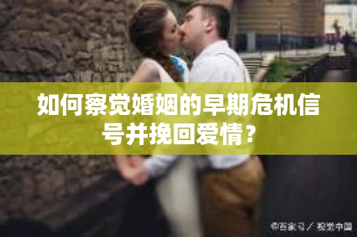 如何察觉婚姻的早期危机信号并挽回爱情？