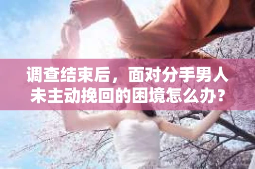 调查结束后，面对分手男人未主动挽回的困境怎么办？