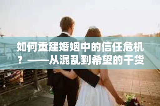 如何重建婚姻中的信任危机？——从混乱到希望的干货指南