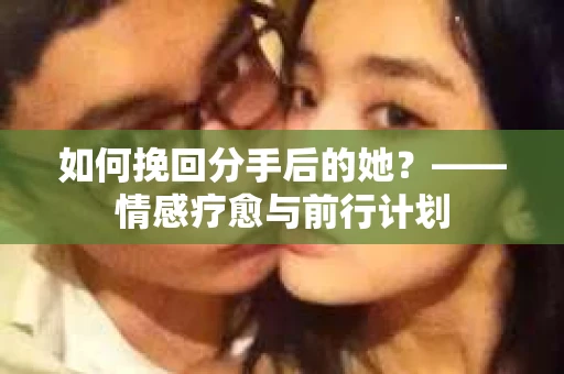 如何挽回分手后的她?——情感疗愈与前行计划 如何挽回分手后的她?——情感疗愈与前行计划