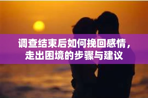 调查结束后如何挽回感情，走出困境的步骤与建议