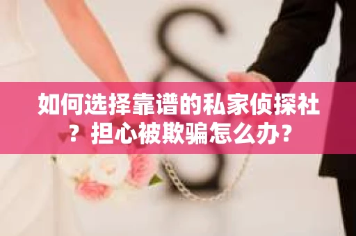 如何选择靠谱的私家侦探社?担心被欺骗怎么办? 如何选择靠谱的私家侦探社?担心被欺骗怎么办?