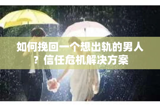 如何挽回一个想出轨的男人？信任危机解决方案