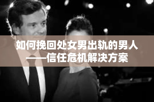 如何挽回处女男出轨的男人——信任危机解决方案