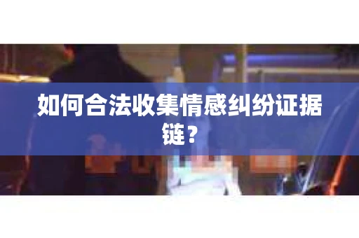 如何合法收集情感纠纷证据链? 如何合法收集情感纠纷证据链?