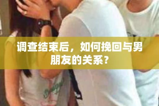 调查结束后，如何挽回与男朋友的关系？