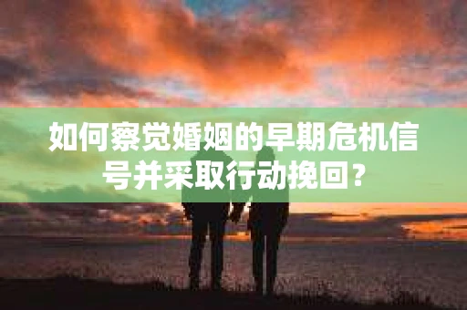 如何察觉婚姻的早期危机信号并采取行动挽回? 如何察觉婚姻的早期危机信号并采取行动挽回?