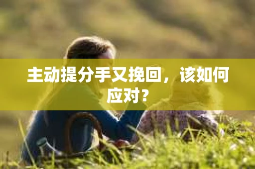 主动提分手又挽回，该如何应对？