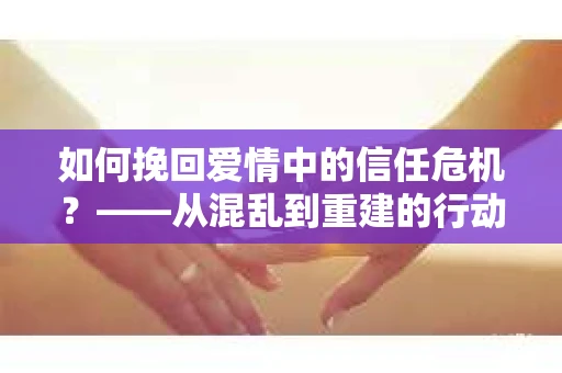 如何挽回爱情中的信任危机？——从混乱到重建的行动指南