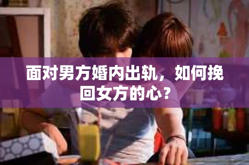 面对男方婚内出轨，如何挽回女方的心？