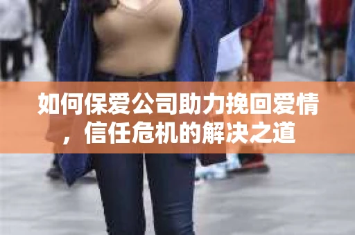 如何保爱公司助力挽回爱情，信任危机的解决之道