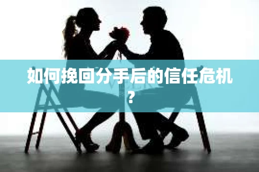 如何挽回分手后的信任危机？