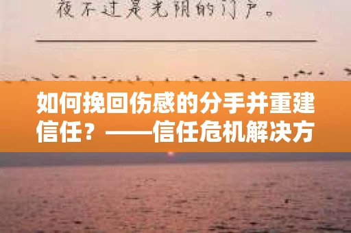 如何挽回伤感的分手并重建信任?——信任危机解决方案 如何挽回伤感的分手并重建信任?——信任危机解决方案