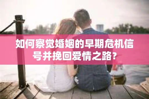 如何察觉婚姻的早期危机信号并挽回爱情之路？