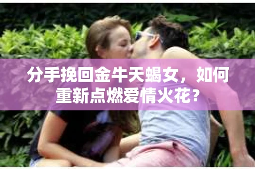分手挽回金牛天蝎女，如何重新点燃爱情火花？