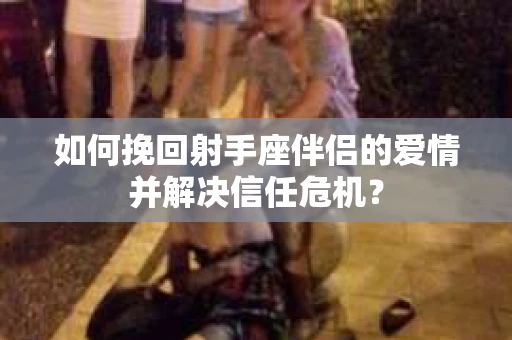如何挽回射手座伴侣的爱情并解决信任危机？