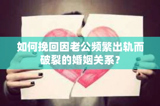如何挽回因老公频繁出轨而破裂的婚姻关系? 如何挽回因老公频繁出轨而破裂的婚姻关系?
