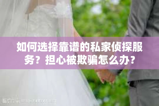 如何选择靠谱的私家侦探服务？担心被欺骗怎么办？