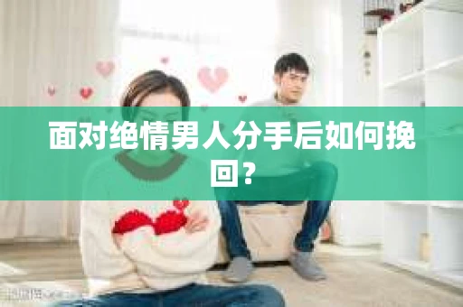 面对绝情男人分手后如何挽回？