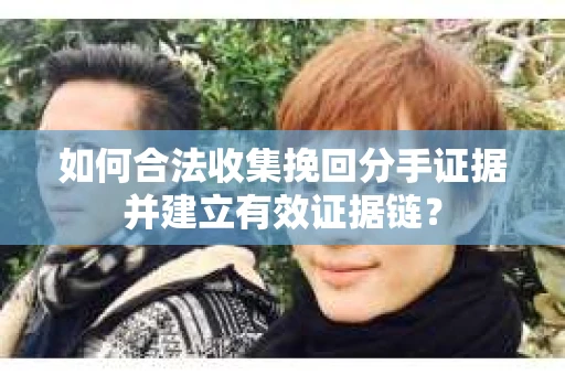 如何合法收集挽回分手证据并建立有效证据链？