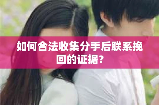 如何合法收集分手后联系挽回的证据？