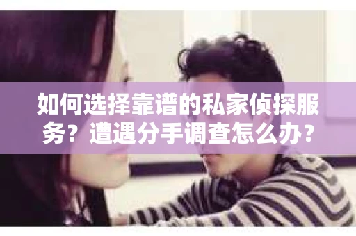 如何选择靠谱的私家侦探服务？遭遇分手调查怎么办？