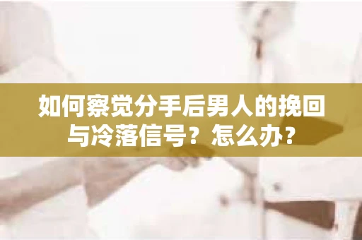 如何察觉分手后男人的挽回与冷落信号?怎么办? 如何察觉分手后男人的挽回与冷落信号?怎么办?