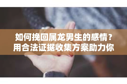 如何挽回属龙男生的感情？用合法证据收集方案助力你的努力？