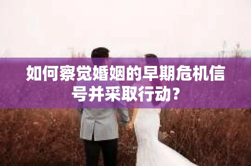 如何察觉婚姻的早期危机信号并采取行动？