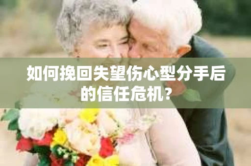 如何挽回失望伤心型分手后的信任危机？