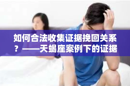 如何合法收集证据挽回关系？——天蝎座案例下的证据收集策略