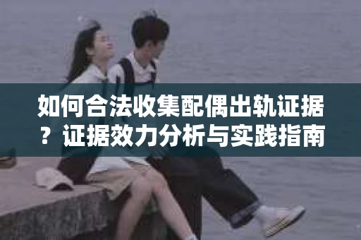 如何合法收集配偶出轨证据？证据效力分析与实践指南