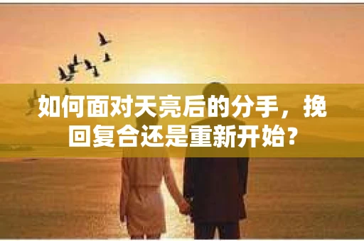 如何面对天亮后的分手，挽回复合还是重新开始？