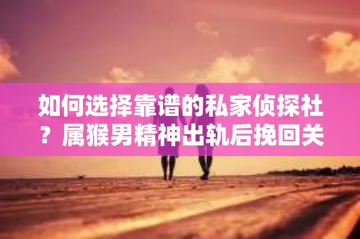如何选择靠谱的私家侦探社?属猴男精神出轨后挽回关系的关键一步 如何选择靠谱的私家侦探社?属猴男精神出轨后挽回关系的关键一步