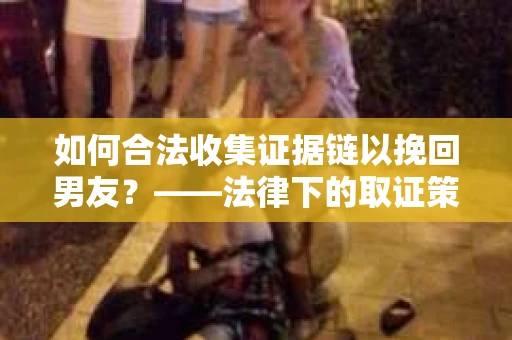 如何合法收集证据链以挽回男友？——法律下的取证策略与实践