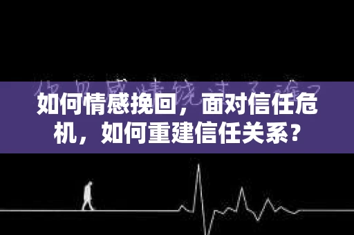 如何情感挽回，面对信任危机，如何重建信任关系？