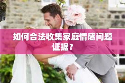 如何合法收集家庭情感问题证据？