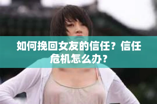 如何挽回女友的信任?信任危机怎么办? 如何挽回女友的信任?信任危机怎么办?